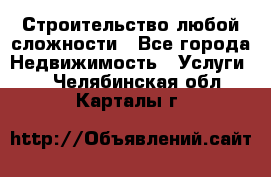 Строительство любой сложности - Все города Недвижимость » Услуги   . Челябинская обл.,Карталы г.